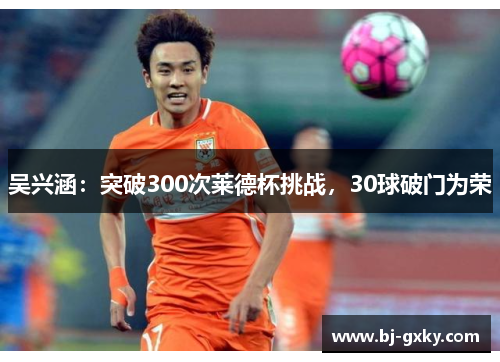 吴兴涵：突破300次莱德杯挑战，30球破门为荣